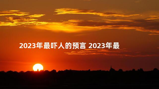 2023年最吓人的预言 2023年最吓人的预言是什么